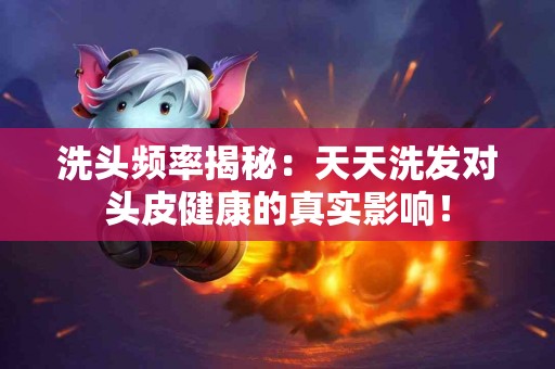 洗头频率揭秘：天天洗发对头皮健康的真实影响！
