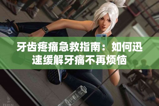 牙齿疼痛急救指南：如何迅速缓解牙痛不再烦恼