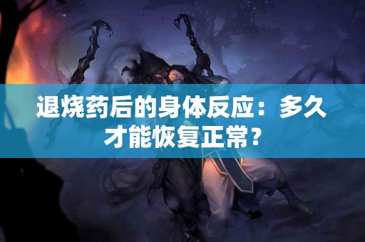 退烧药后的身体反应：多久才能恢复正常？