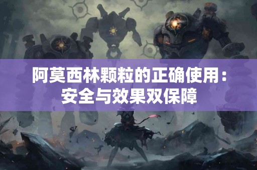阿莫西林颗粒的正确使用：安全与效果双保障