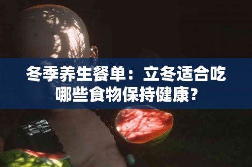 冬季养生餐单：立冬适合吃哪些食物保持健康？