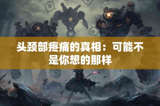 头颈部疼痛的真相：可能不是你想的那样