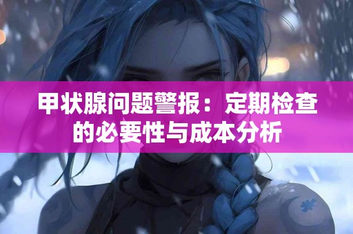 甲状腺问题警报：定期检查的必要性与成本分析