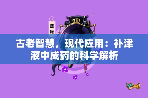古老智慧，现代应用：补津液中成药的科学解析