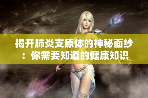 揭开肺炎支原体的神秘面纱：你需要知道的健康知识