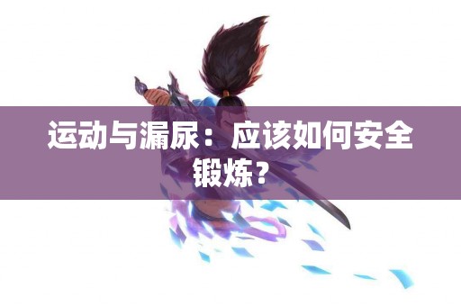 运动与漏尿：应该如何安全锻炼？