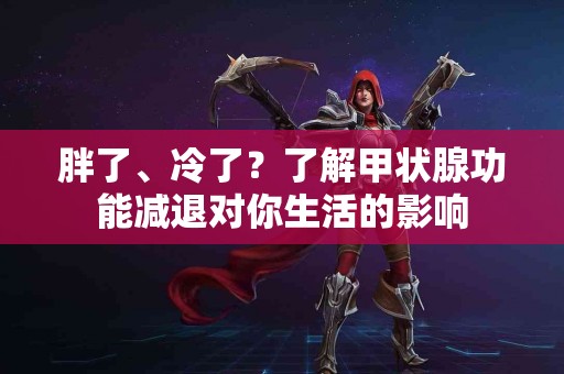 胖了、冷了？了解甲状腺功能减退对你生活的影响
