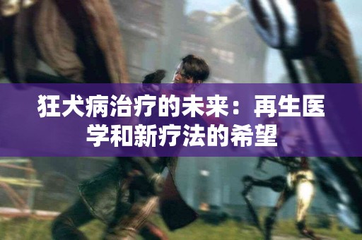 狂犬病治疗的未来：再生医学和新疗法的希望