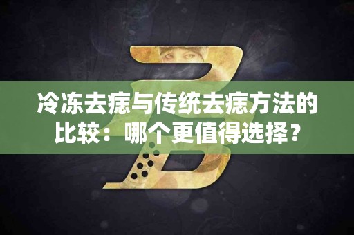 冷冻去痣与传统去痣方法的比较：哪个更值得选择？