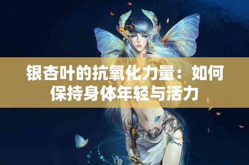 银杏叶的抗氧化力量：如何保持身体年轻与活力