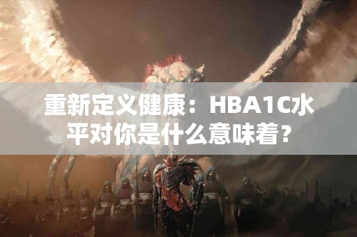 重新定义健康：HBA1C水平对你是什么意味着？