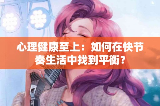 心理健康至上：如何在快节奏生活中找到平衡？