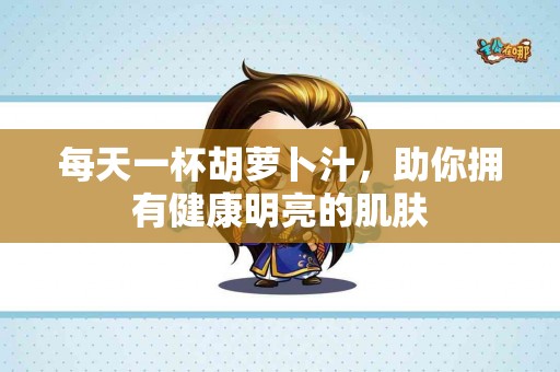 每天一杯胡萝卜汁，助你拥有健康明亮的肌肤