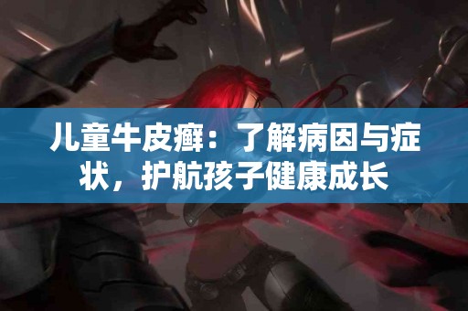 儿童牛皮癣：了解病因与症状，护航孩子健康成长