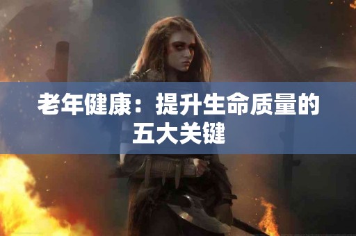 老年健康：提升生命质量的五大关键