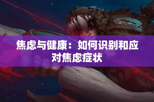 焦虑与健康：如何识别和应对焦虑症状