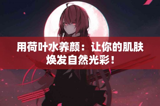 用荷叶水养颜：让你的肌肤焕发自然光彩！