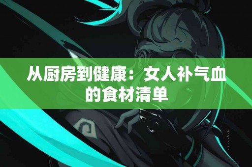 从厨房到健康：女人补气血的食材清单