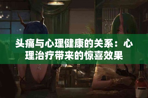 头痛与心理健康的关系：心理治疗带来的惊喜效果
