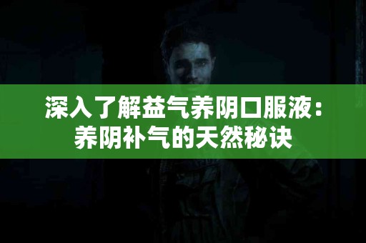 深入了解益气养阴口服液：养阴补气的天然秘诀