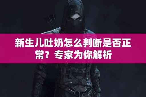 新生儿吐奶怎么判断是否正常？专家为你解析