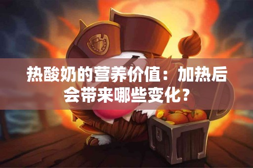 热酸奶的营养价值：加热后会带来哪些变化？
