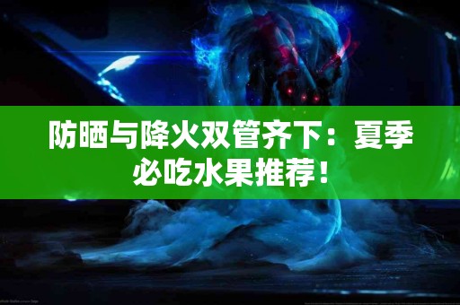 防晒与降火双管齐下：夏季必吃水果推荐！