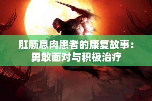肛肠息肉患者的康复故事：勇敢面对与积极治疗