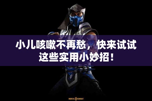 小儿咳嗽不再愁，快来试试这些实用小妙招！