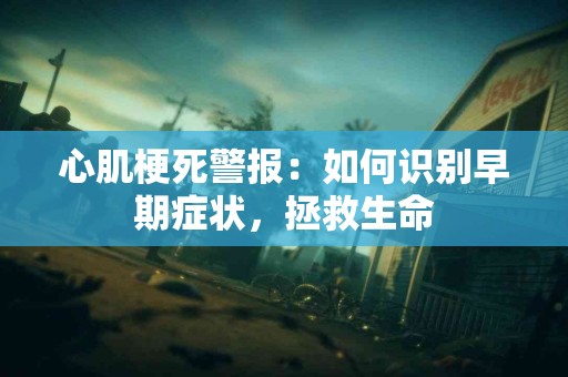 心肌梗死警报：如何识别早期症状，拯救生命