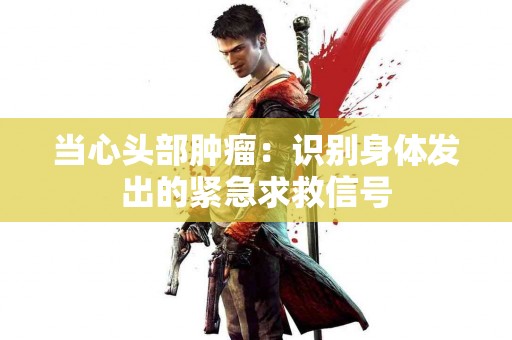 当心头部肿瘤：识别身体发出的紧急求救信号