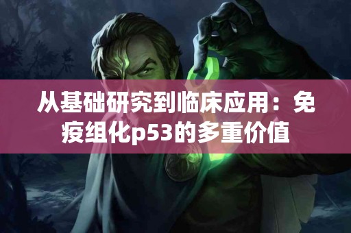从基础研究到临床应用：免疫组化p53的多重价值
