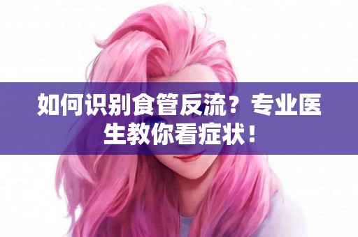 如何识别食管反流？专业医生教你看症状！