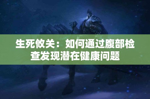 生死攸关：如何通过腹部检查发现潜在健康问题
