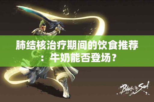 肺结核治疗期间的饮食推荐：牛奶能否登场？