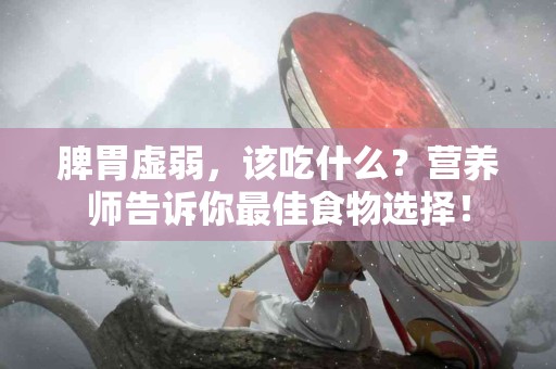 脾胃虚弱，该吃什么？营养师告诉你最佳食物选择！