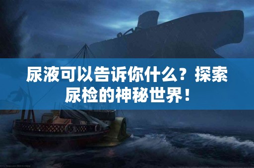 尿液可以告诉你什么？探索尿检的神秘世界！
