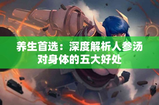 养生首选：深度解析人参汤对身体的五大好处