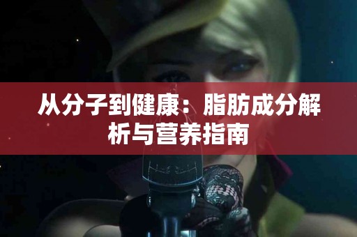 从分子到健康：脂肪成分解析与营养指南