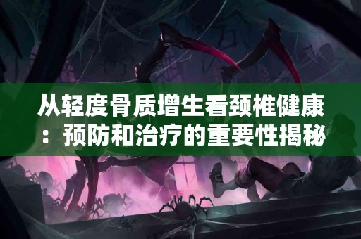 从轻度骨质增生看颈椎健康：预防和治疗的重要性揭秘