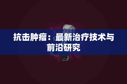 抗击肿瘤：最新治疗技术与前沿研究