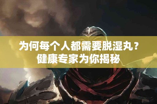 为何每个人都需要脱湿丸？健康专家为你揭秘