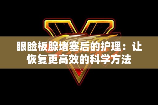 眼睑板腺堵塞后的护理：让恢复更高效的科学方法