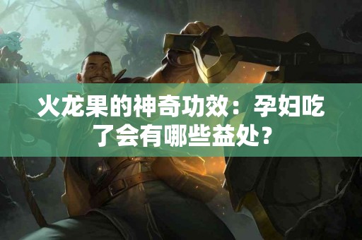 火龙果的神奇功效：孕妇吃了会有哪些益处？
