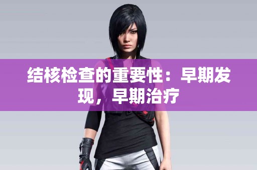 结核检查的重要性：早期发现，早期治疗