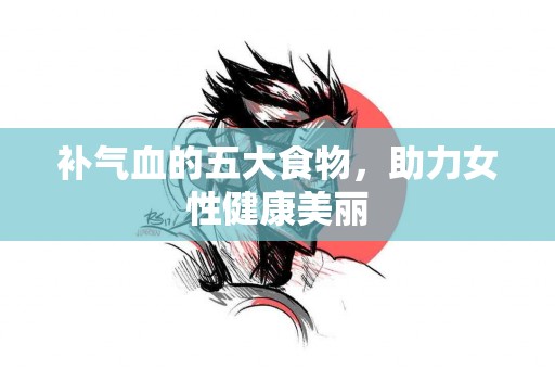 补气血的五大食物，助力女性健康美丽