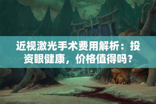 近视激光手术费用解析：投资眼健康，价格值得吗？