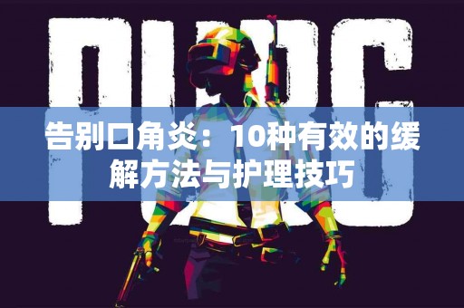 告别口角炎：10种有效的缓解方法与护理技巧