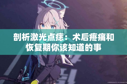 剖析激光点痣：术后疼痛和恢复期你该知道的事