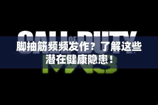 脚抽筋频频发作？了解这些潜在健康隐患！